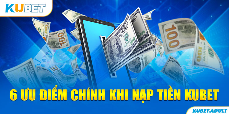 6 ưu điểm chính khi nạp tiền Kubet