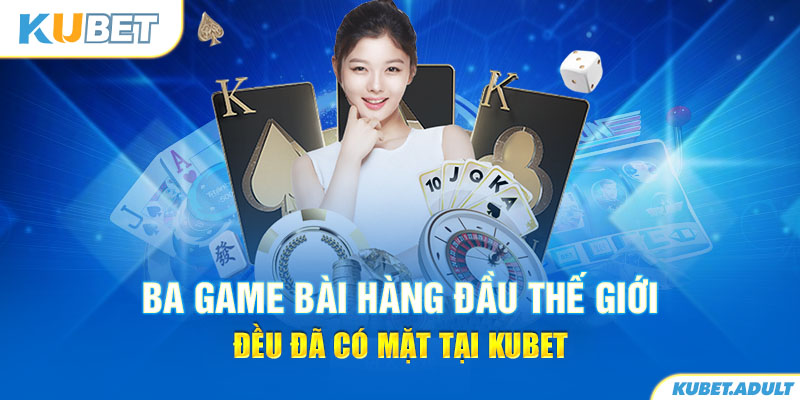 Ba game bài hàng đầu thế giới đều đã có mặt tại kubet