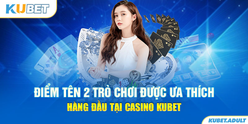 Điểm tên 2 trò chơi được ưa thích hàng đầu tại casino kubet